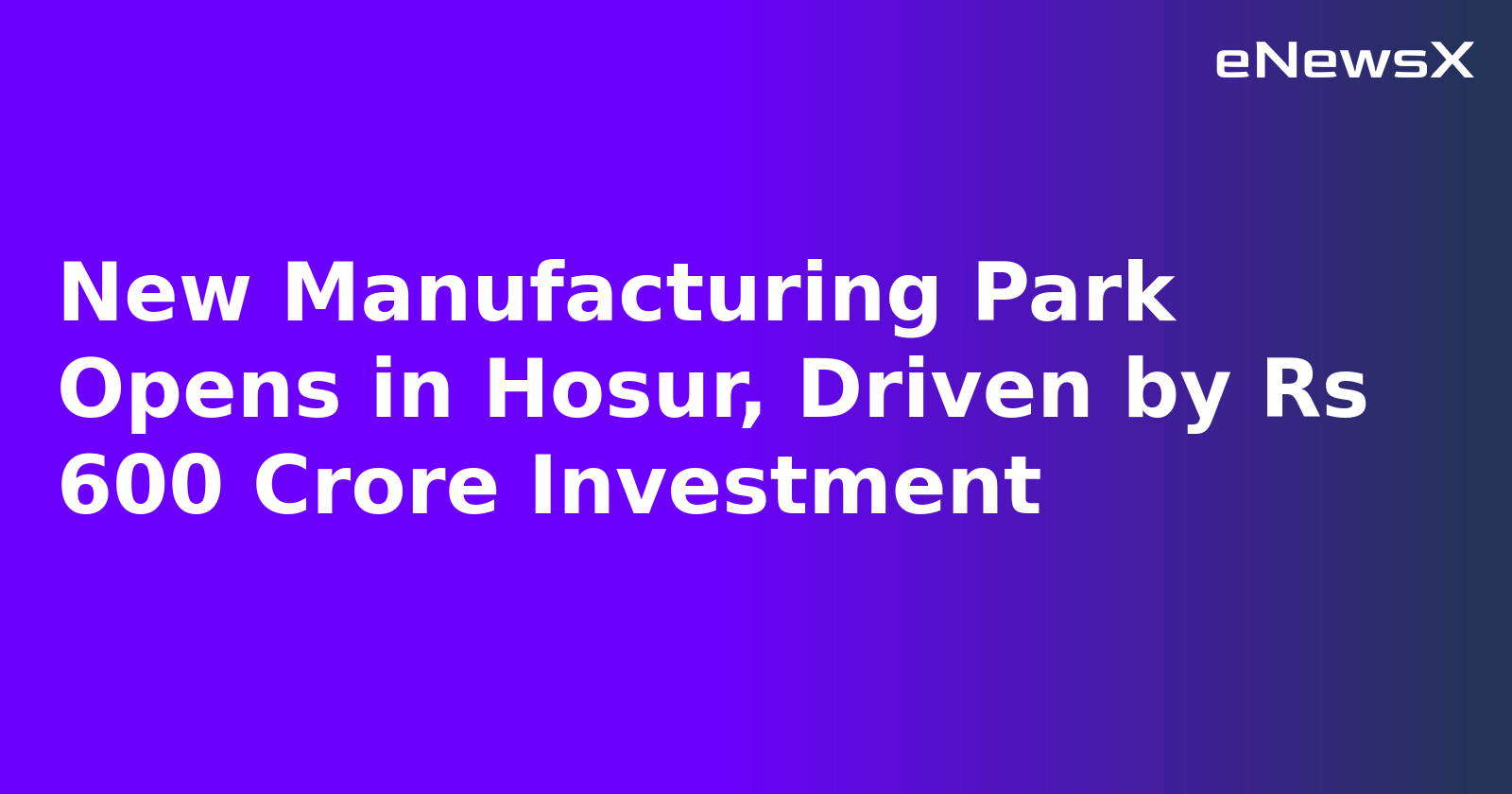 New Manufacturing Park Opens in Hosur, Driven by Rs 600 Crore Investment