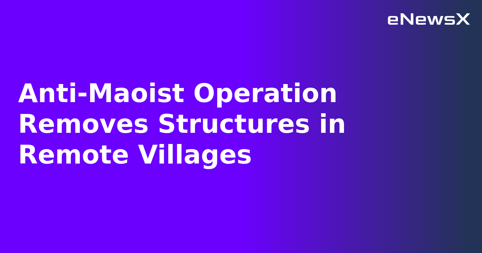 Anti-Maoist Operation Removes Structures in Remote Villages.webp