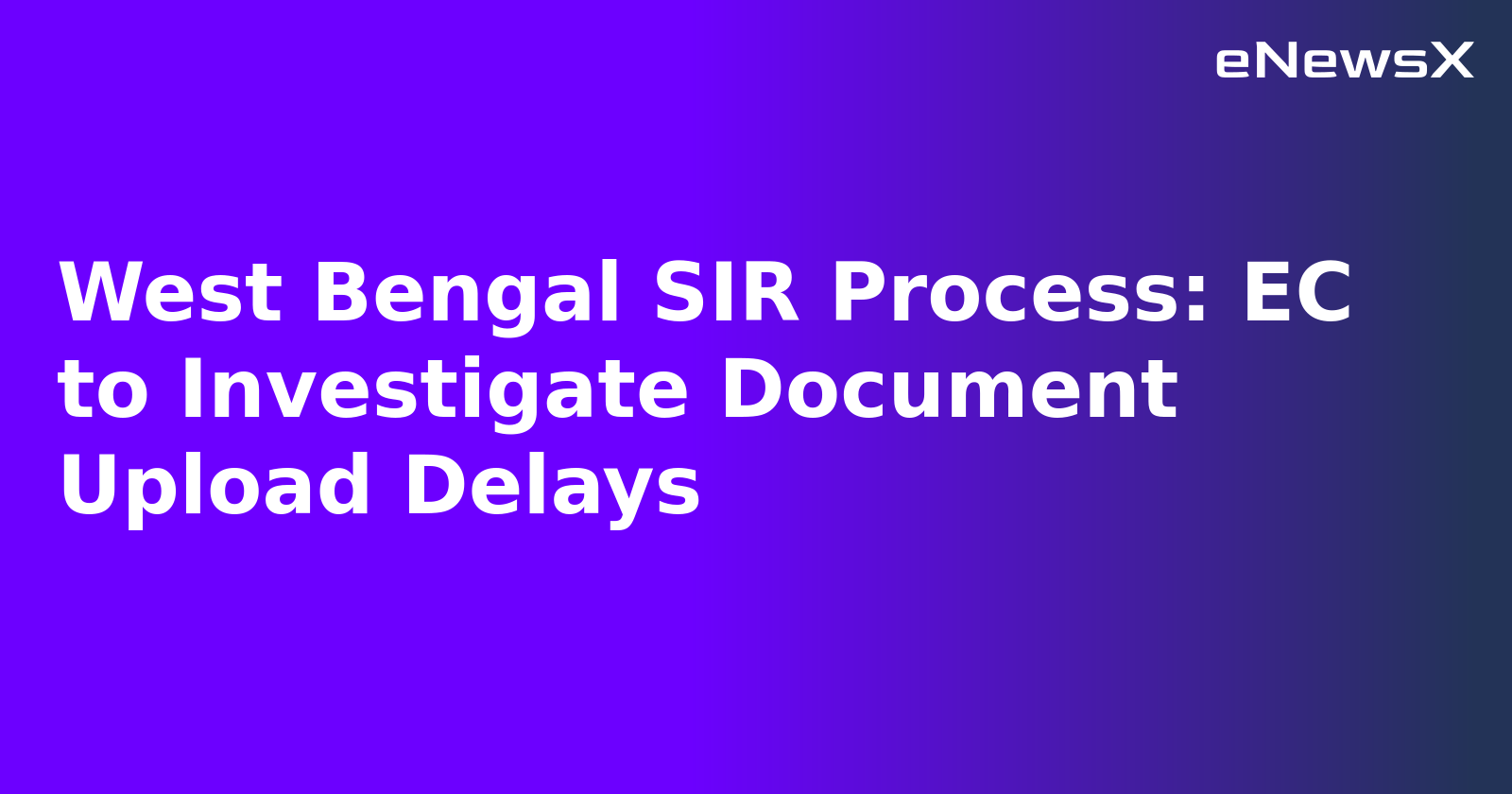 West Bengal SIR Process: EC to Investigate Document Upload Delays.webp