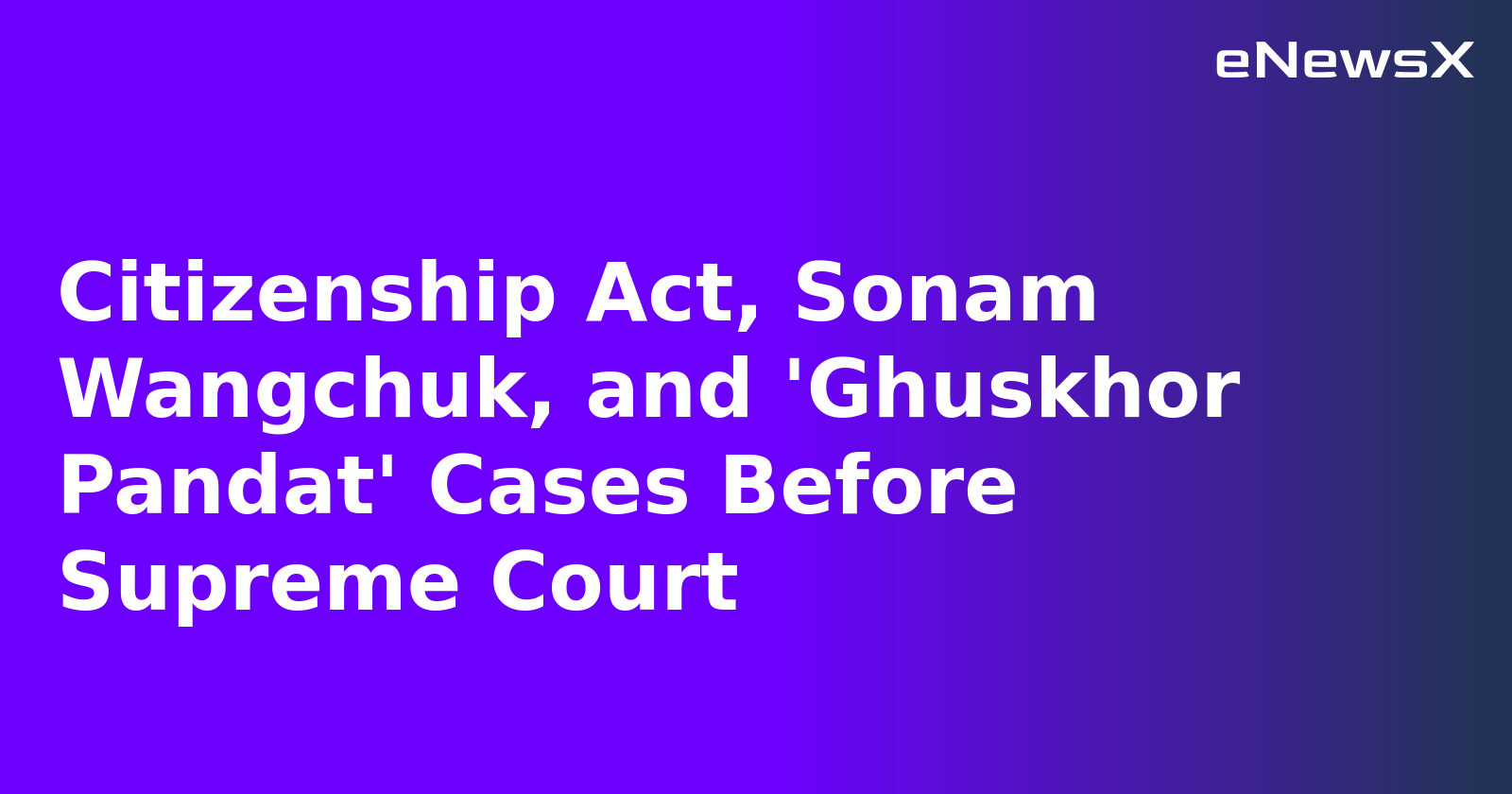 Citizenship Act, Sonam Wangchuk, and 'Ghuskhor Pandat' Cases Before Supreme Court.webp
