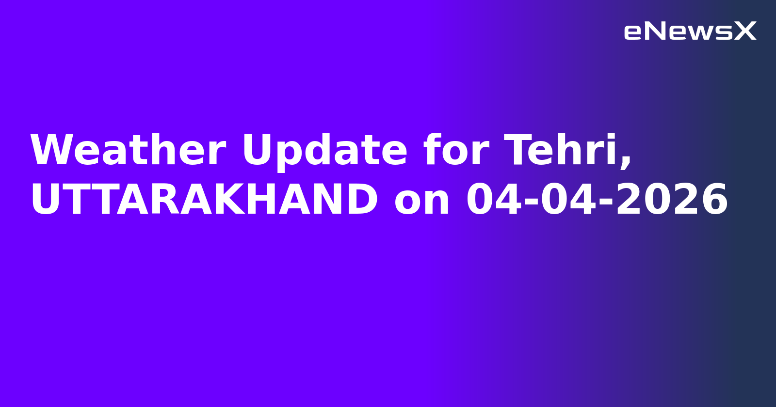 Weather Update for Tehri, UTTARAKHAND on 04-04-2026