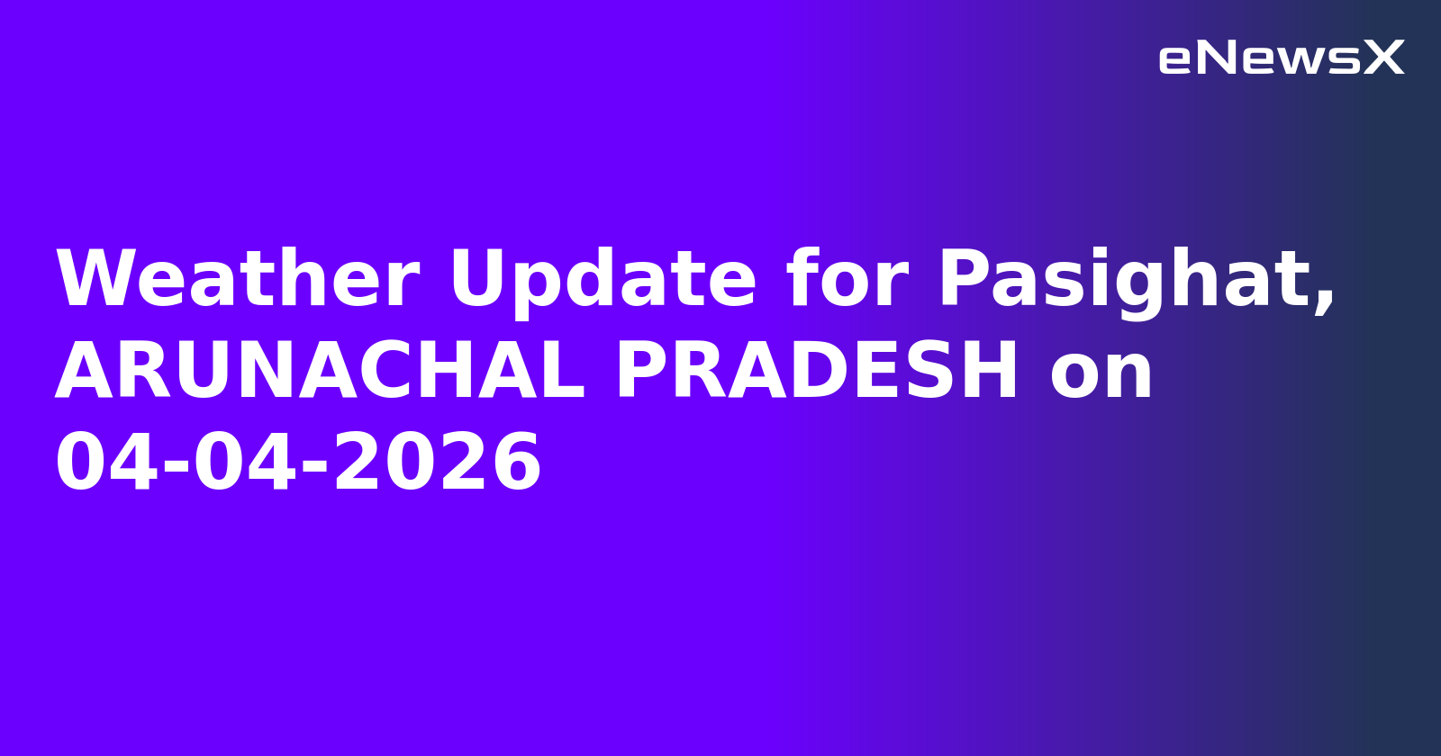 Weather Update for Pasighat, ARUNACHAL PRADESH on 04-04-2026