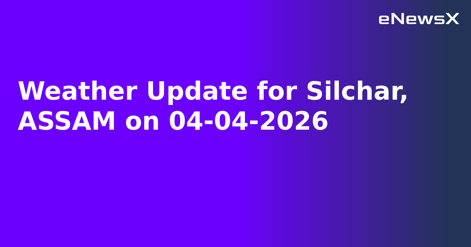 Weather Update for Silchar, ASSAM on 04-04-2026