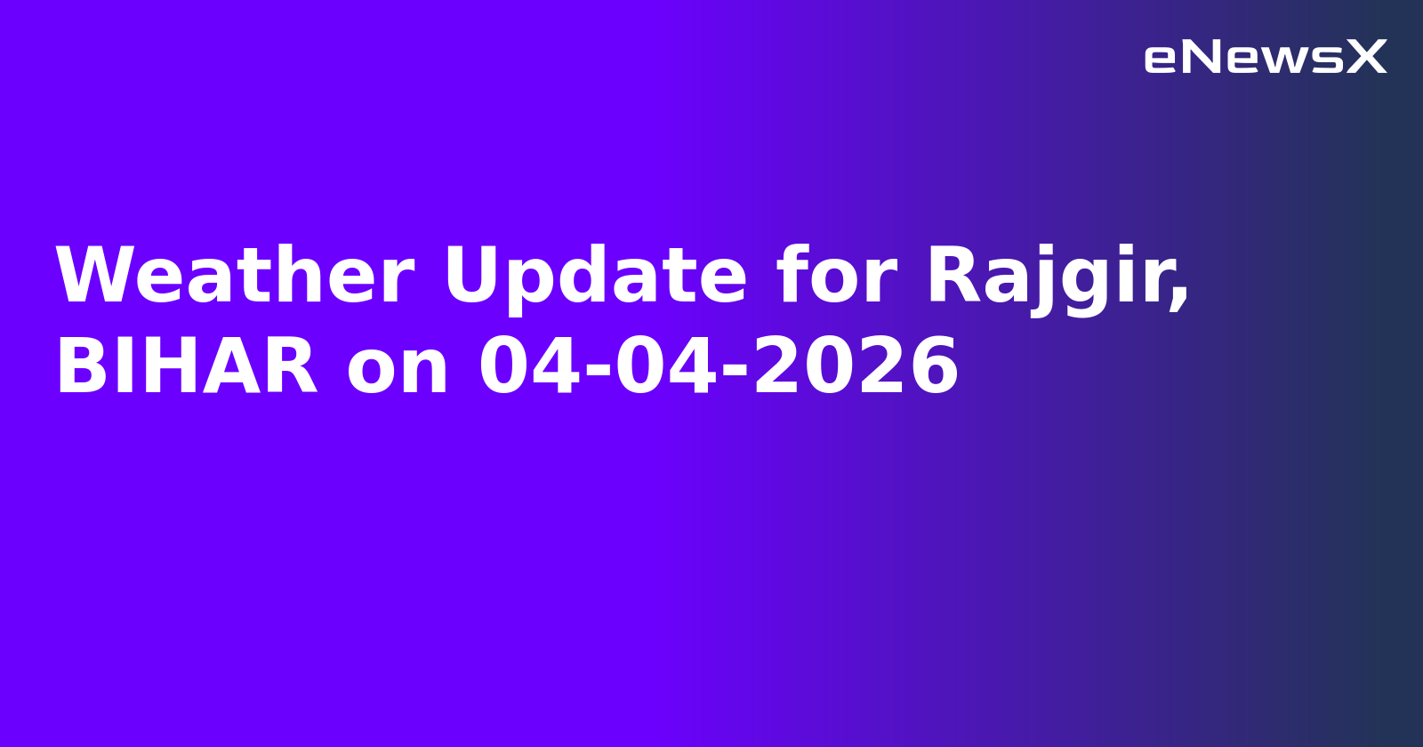 Weather Update for Rajgir, BIHAR on 04-04-2026