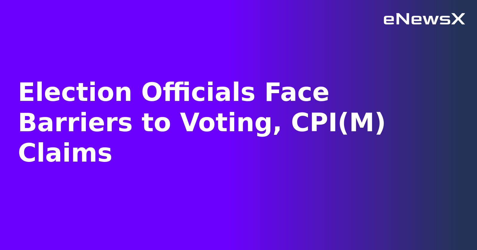 Election Officials Face Barriers to Voting, CPI(M) Claims