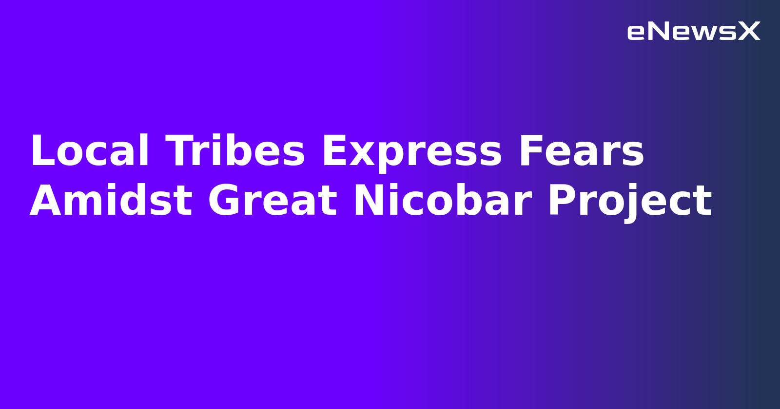 Local Tribes Express Fears Amidst Great Nicobar Project