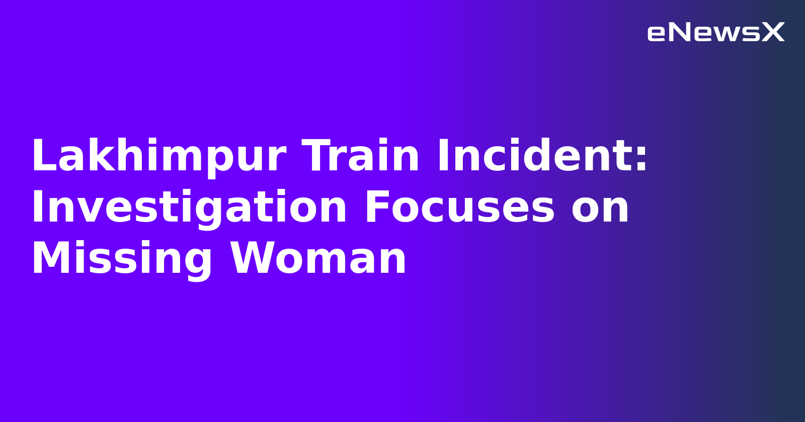 Lakhimpur Train Incident: Investigation Focuses on Missing Woman
