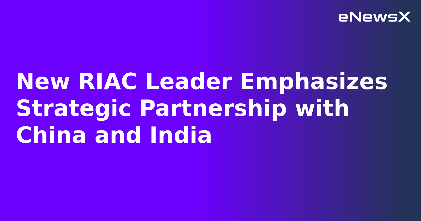 New RIAC Leader Emphasizes Strategic Partnership with China and India.webp