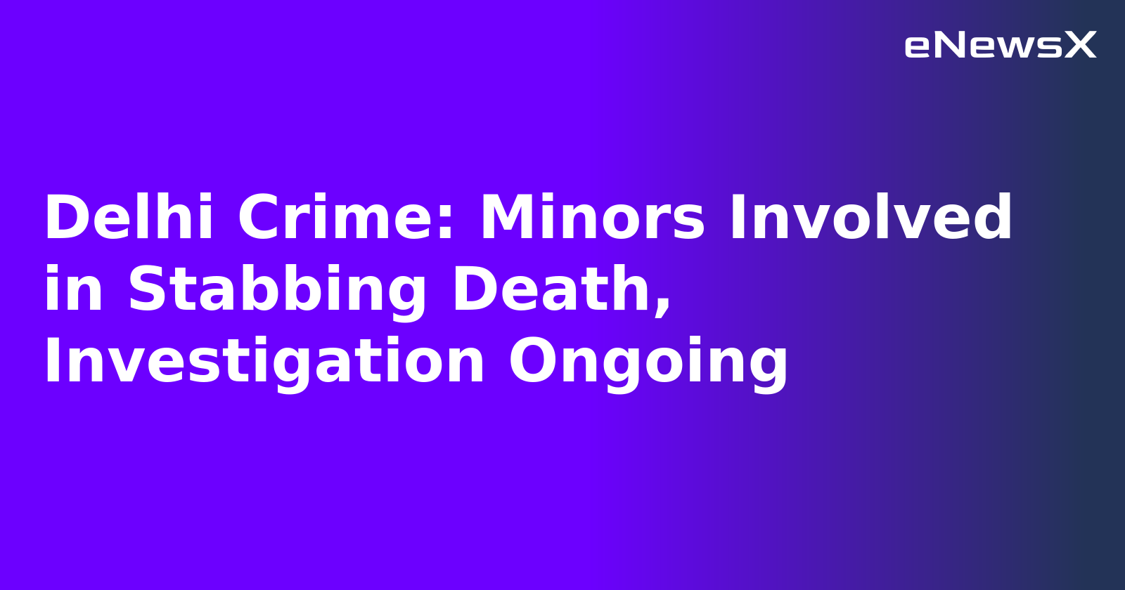 Delhi Crime: Minors Involved in Stabbing Death, Investigation Ongoing