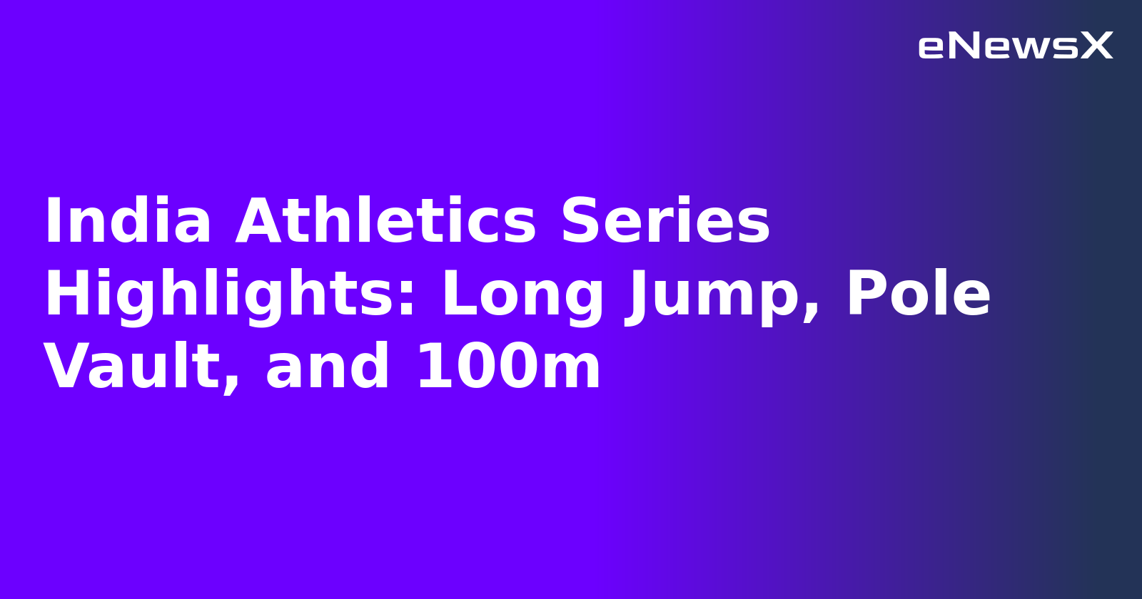 India Athletics Series Highlights: Long Jump, Pole Vault, and 100m.webp