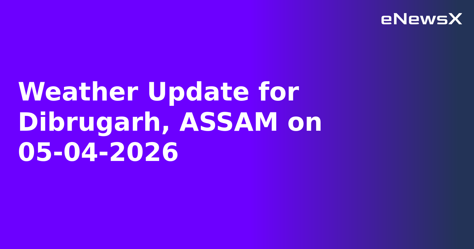 Weather Update for Dibrugarh, ASSAM on 05-04-2026