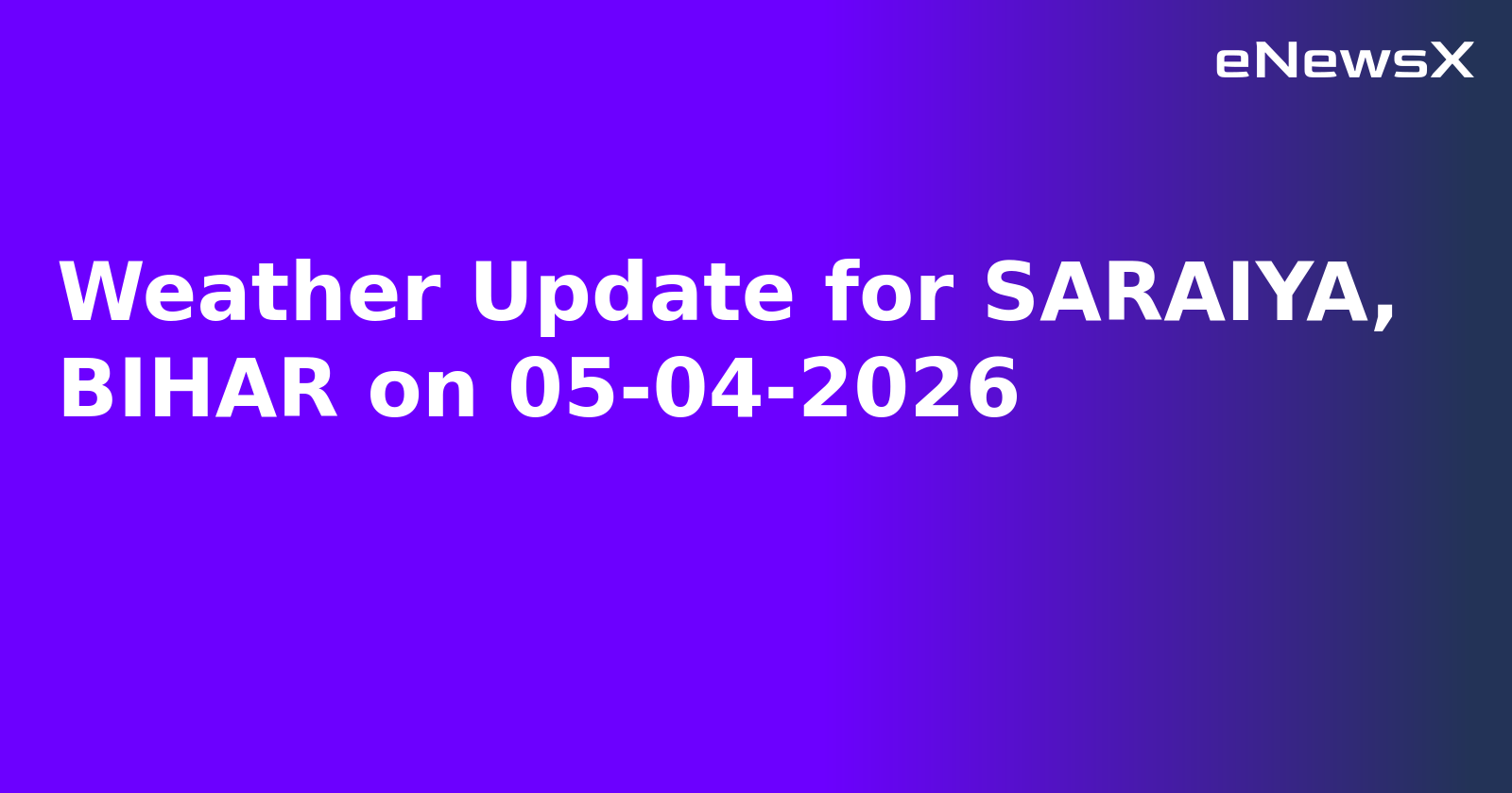 Weather Update for SARAIYA, BIHAR on 05-04-2026