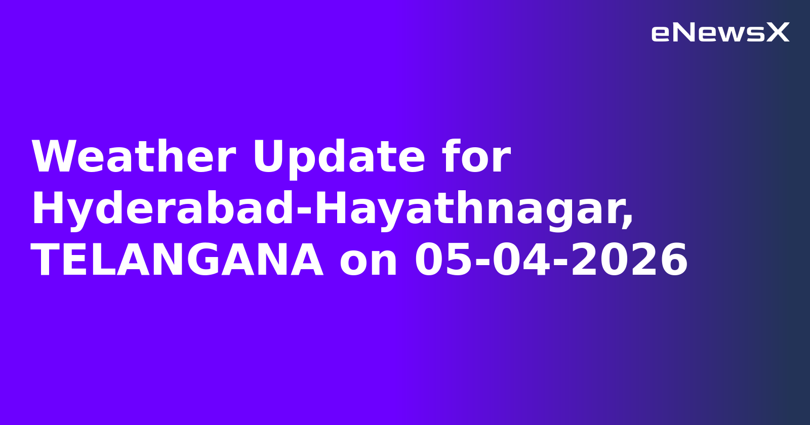 Weather Update for Hyderabad-Hayathnagar, TELANGANA on 05-04-2026