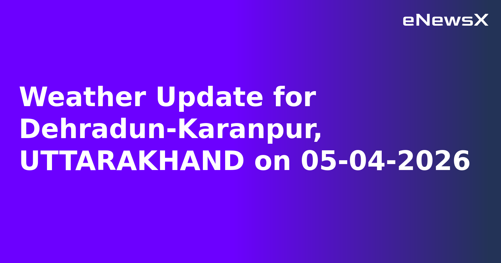 Weather Update for Dehradun-Karanpur, UTTARAKHAND on 05-04-2026