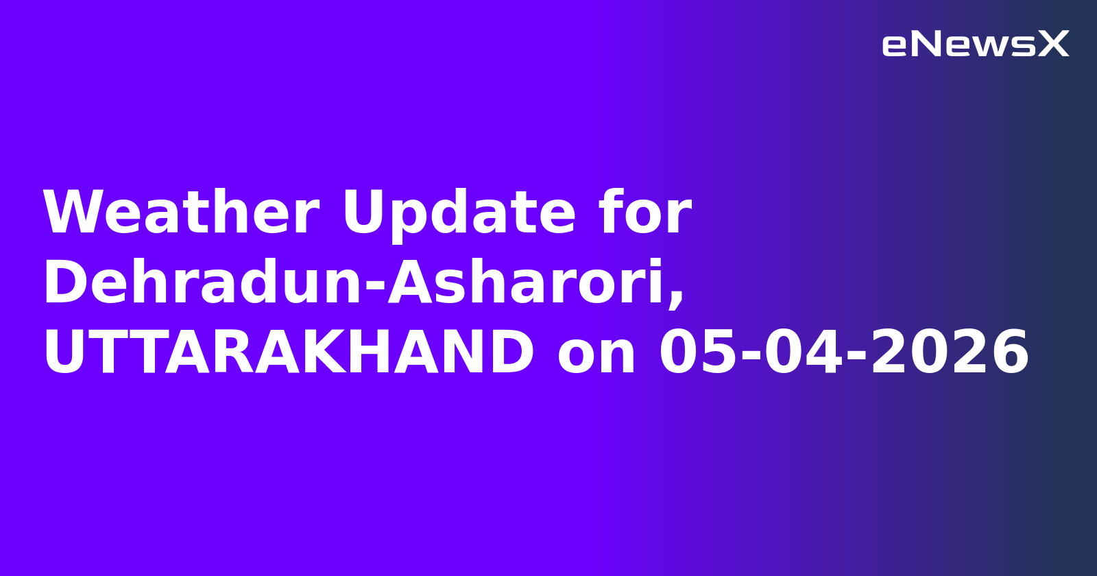 Weather Update for Dehradun-Asharori, UTTARAKHAND on 05-04-2026