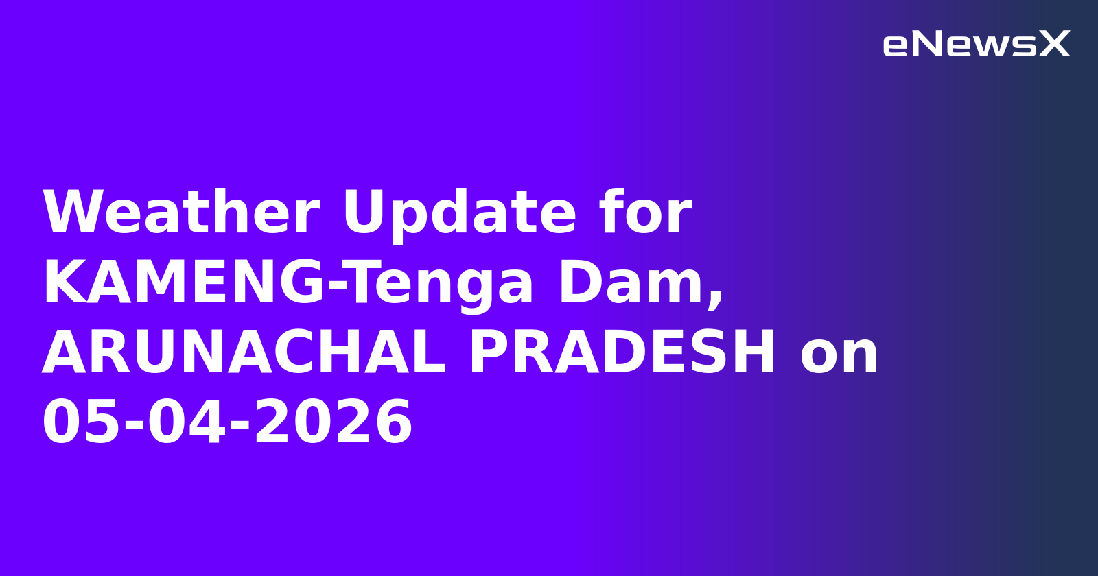 Weather Update for KAMENG-Tenga Dam, ARUNACHAL PRADESH on 05-04-2026
