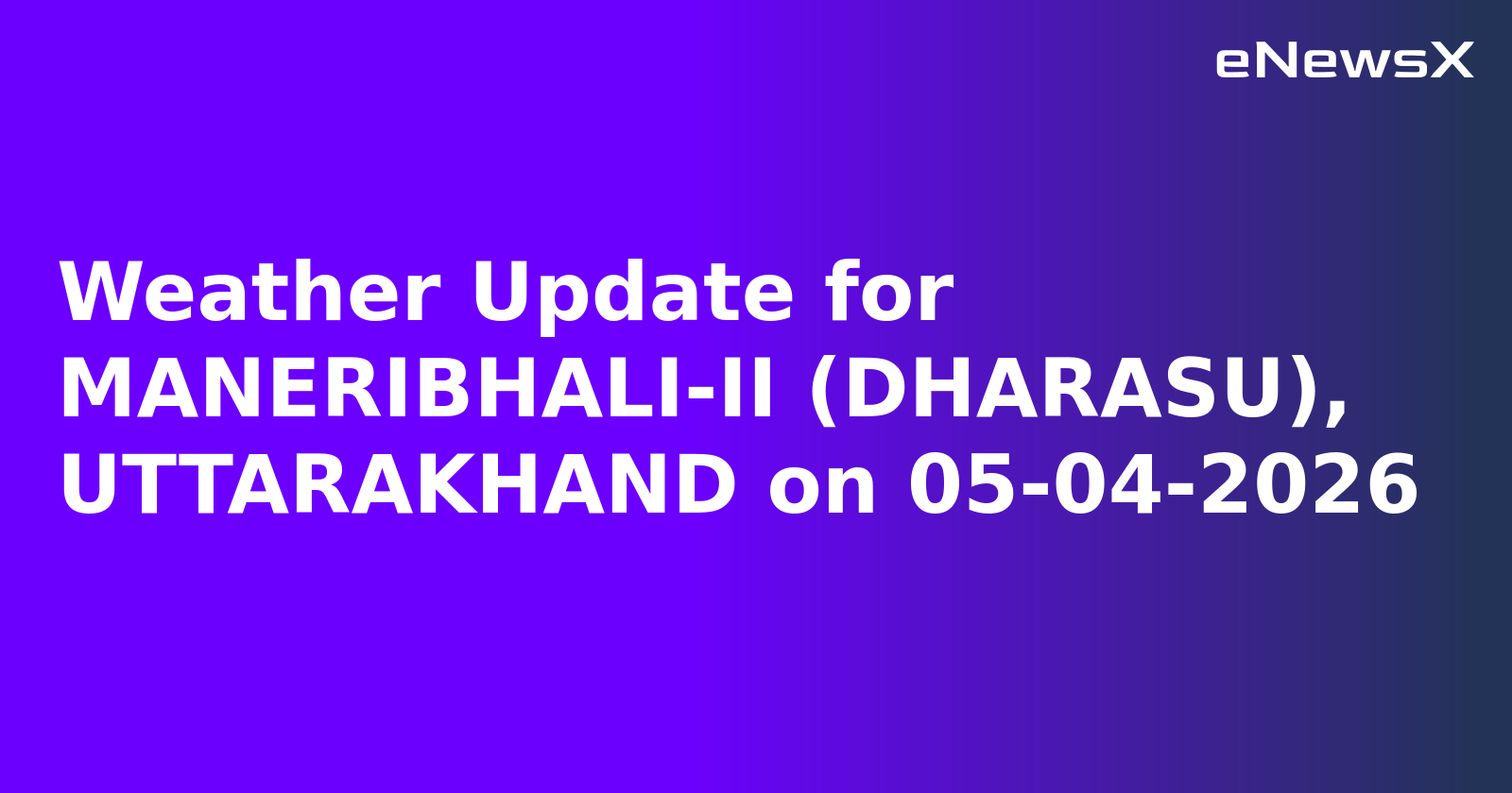 Weather Update for MANERIBHALI-II (DHARASU), UTTARAKHAND on 05-04-2026