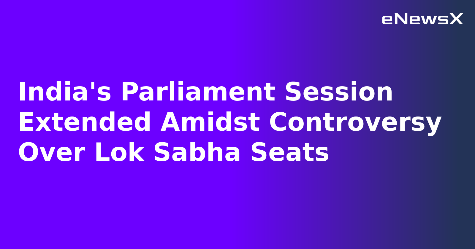India's Parliament Session Extended Amidst Controversy Over Lok Sabha Seats