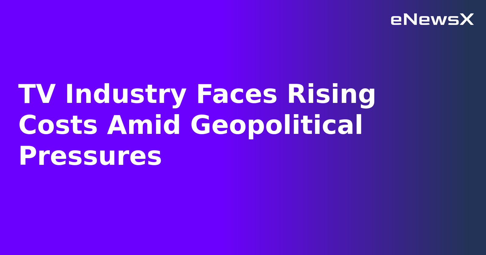 TV Industry Faces Rising Costs Amid Geopolitical Pressures.webp
