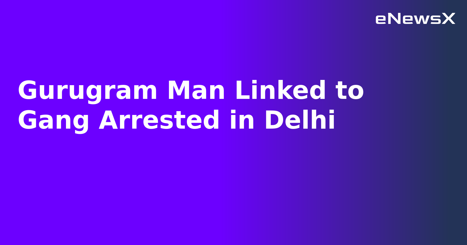 Gurugram Man Linked to Gang Arrested in Delhi