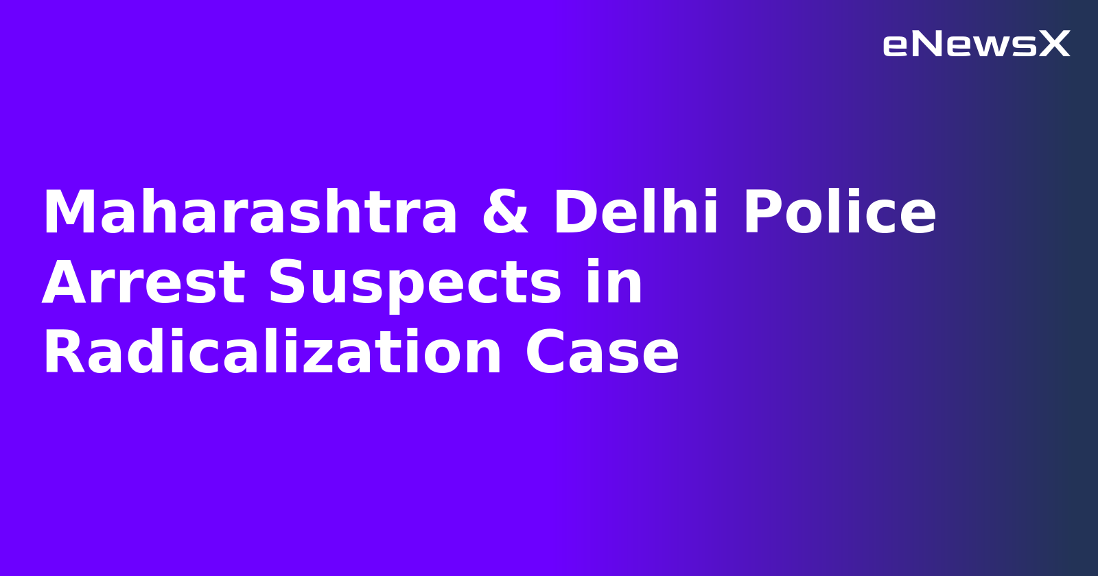 Maharashtra & Delhi Police Arrest Suspects in Radicalization Case