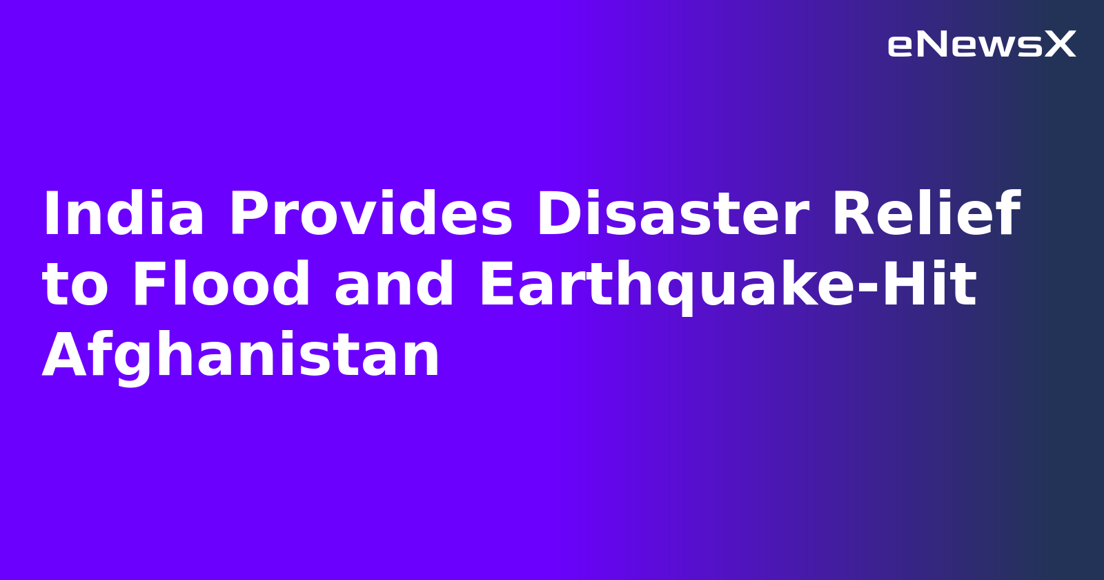 India Provides Disaster Relief to Flood and Earthquake-Hit Afghanistan