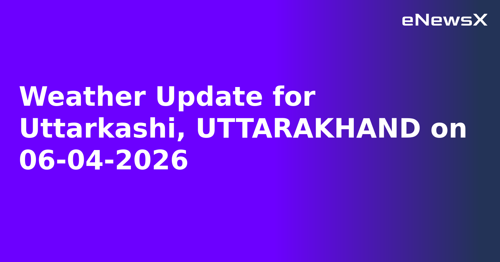 Weather Update for Uttarkashi, UTTARAKHAND on 06-04-2026