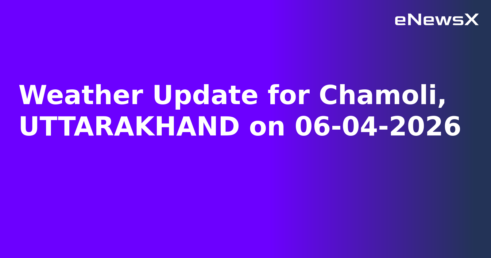 Weather Update for Chamoli, UTTARAKHAND on 06-04-2026