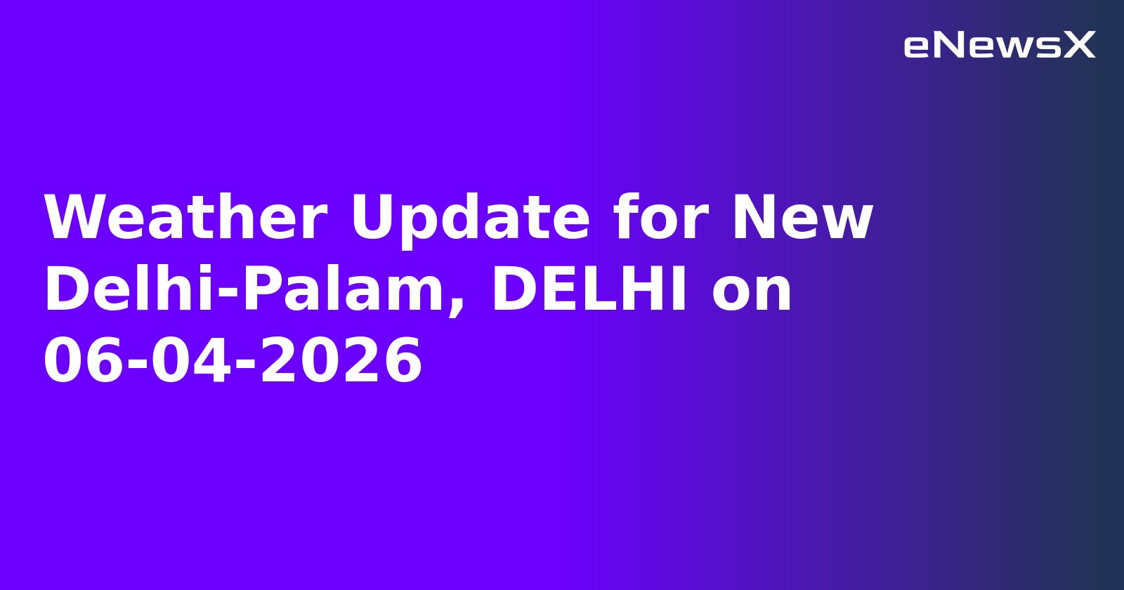Weather Update for New Delhi-Palam, DELHI on 06-04-2026