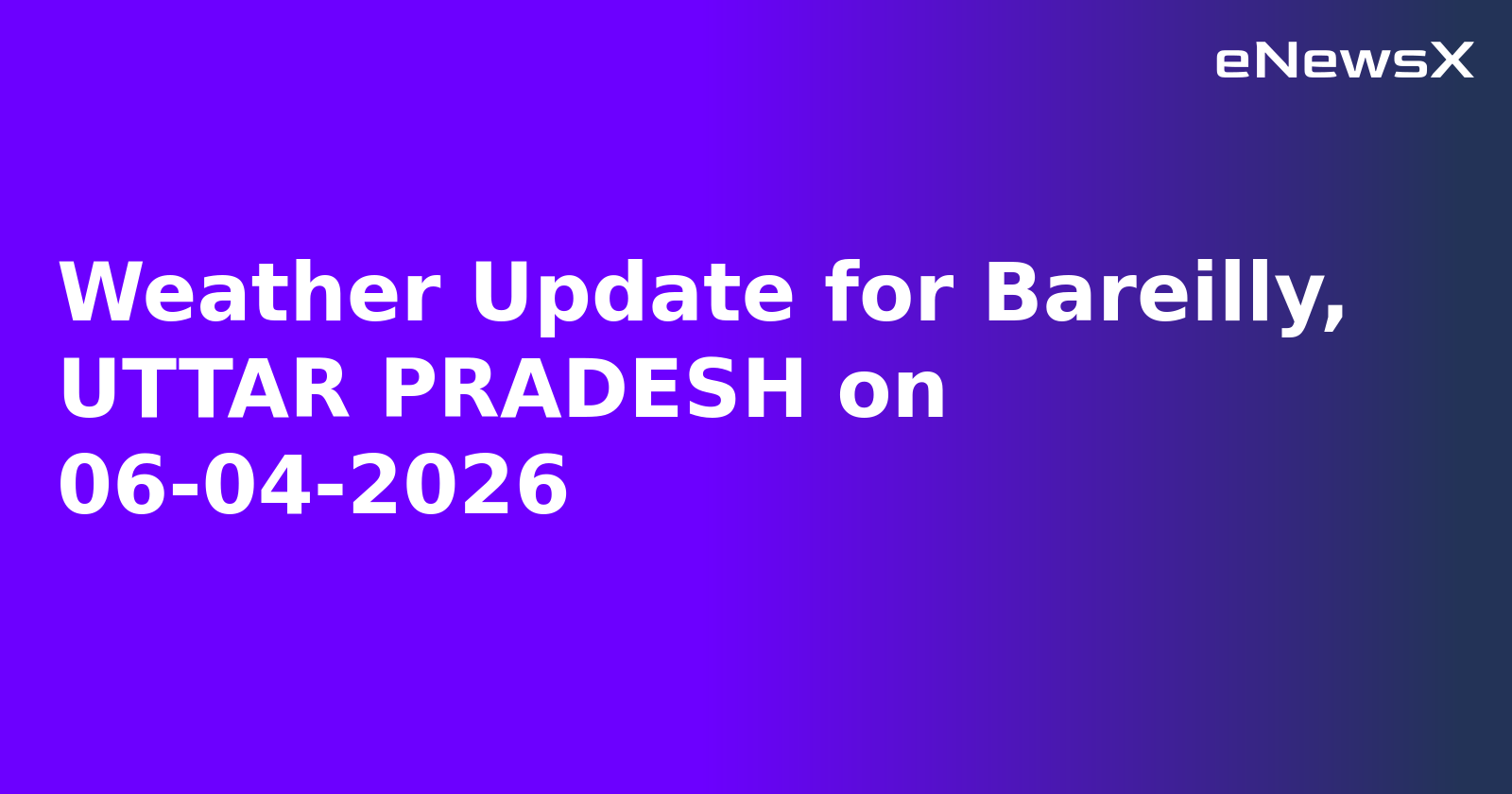 Weather Update for Bareilly, UTTAR PRADESH on 06-04-2026