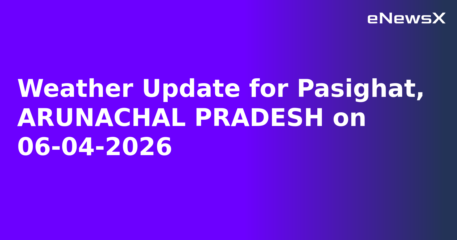 Weather Update for Pasighat, ARUNACHAL PRADESH on 06-04-2026