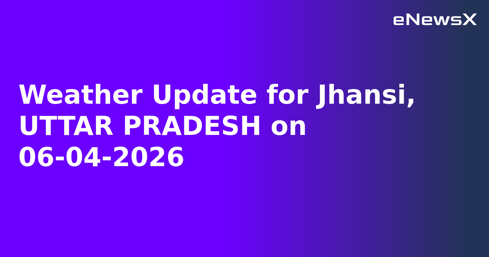 Weather Update for Jhansi, UTTAR PRADESH on 06-04-2026