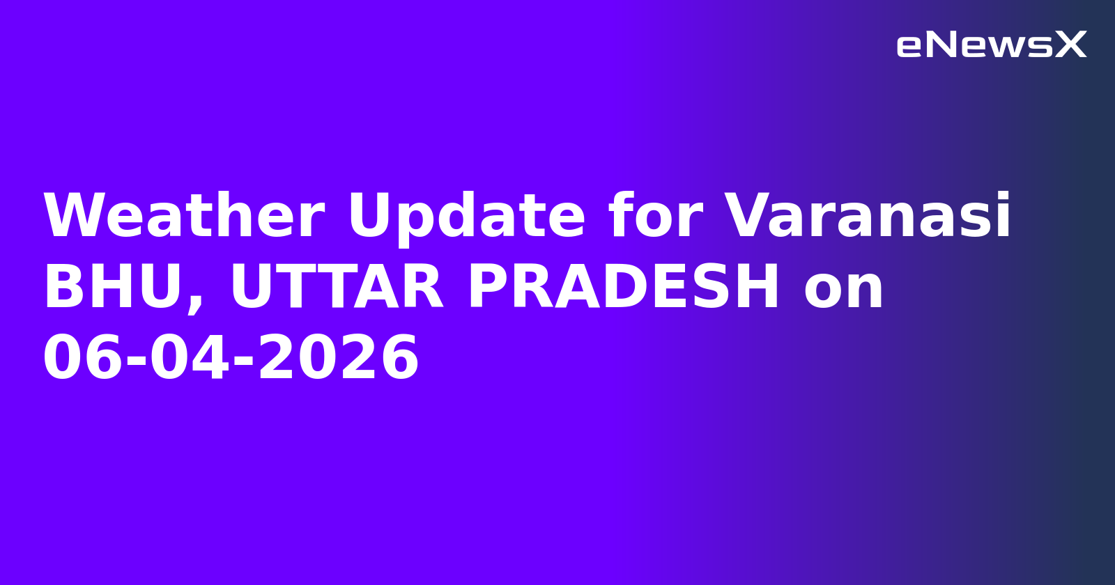 Weather Update for Varanasi BHU, UTTAR PRADESH on 06-04-2026