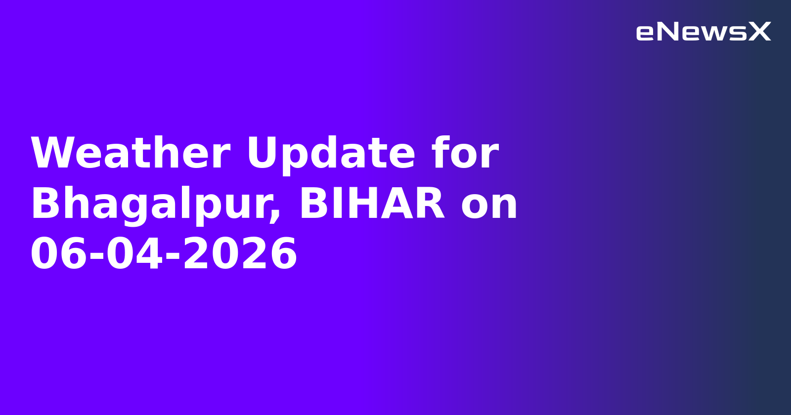 Weather Update for Bhagalpur, BIHAR on 06-04-2026