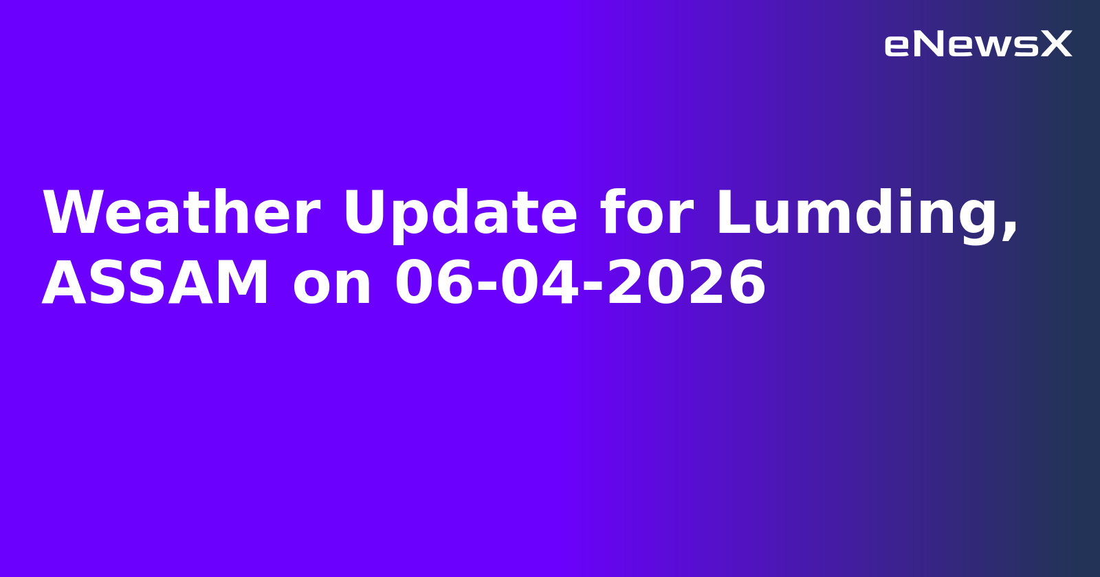 Weather Update for Lumding, ASSAM on 06-04-2026