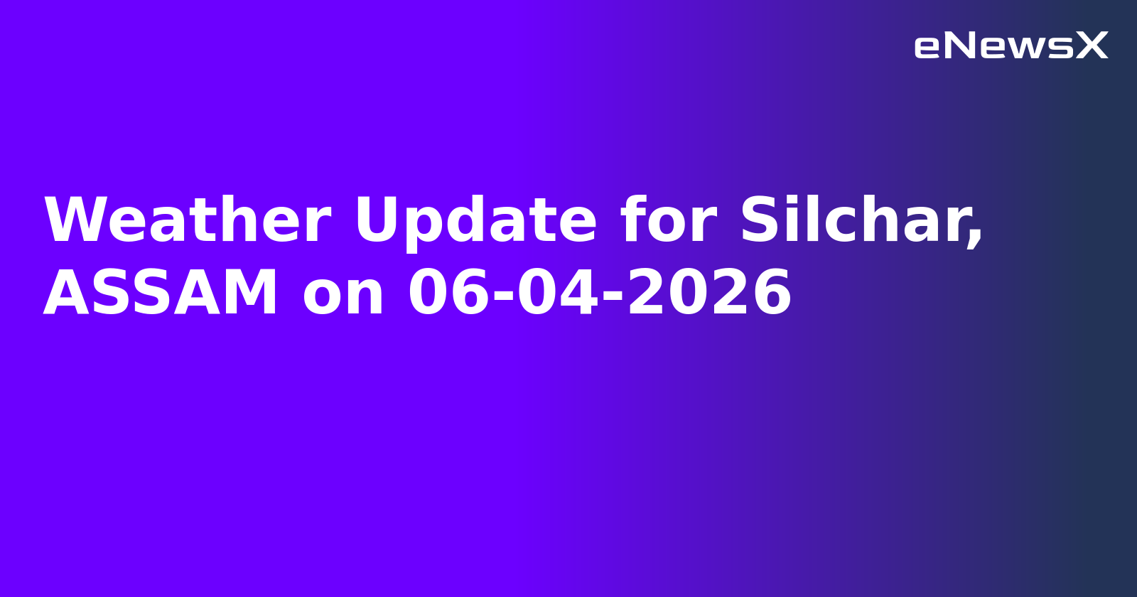 Weather Update for Silchar, ASSAM on 06-04-2026