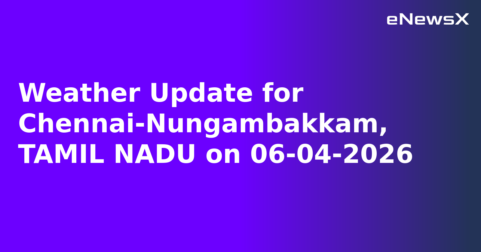 Weather Update for Chennai-Nungambakkam, TAMIL NADU on 06-04-2026