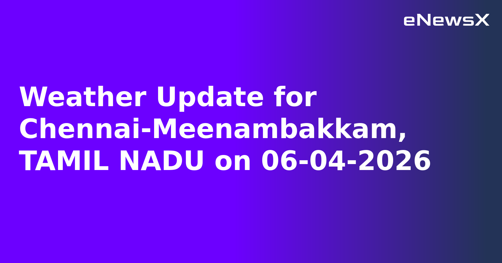 Weather Update for Chennai-Meenambakkam, TAMIL NADU on 06-04-2026