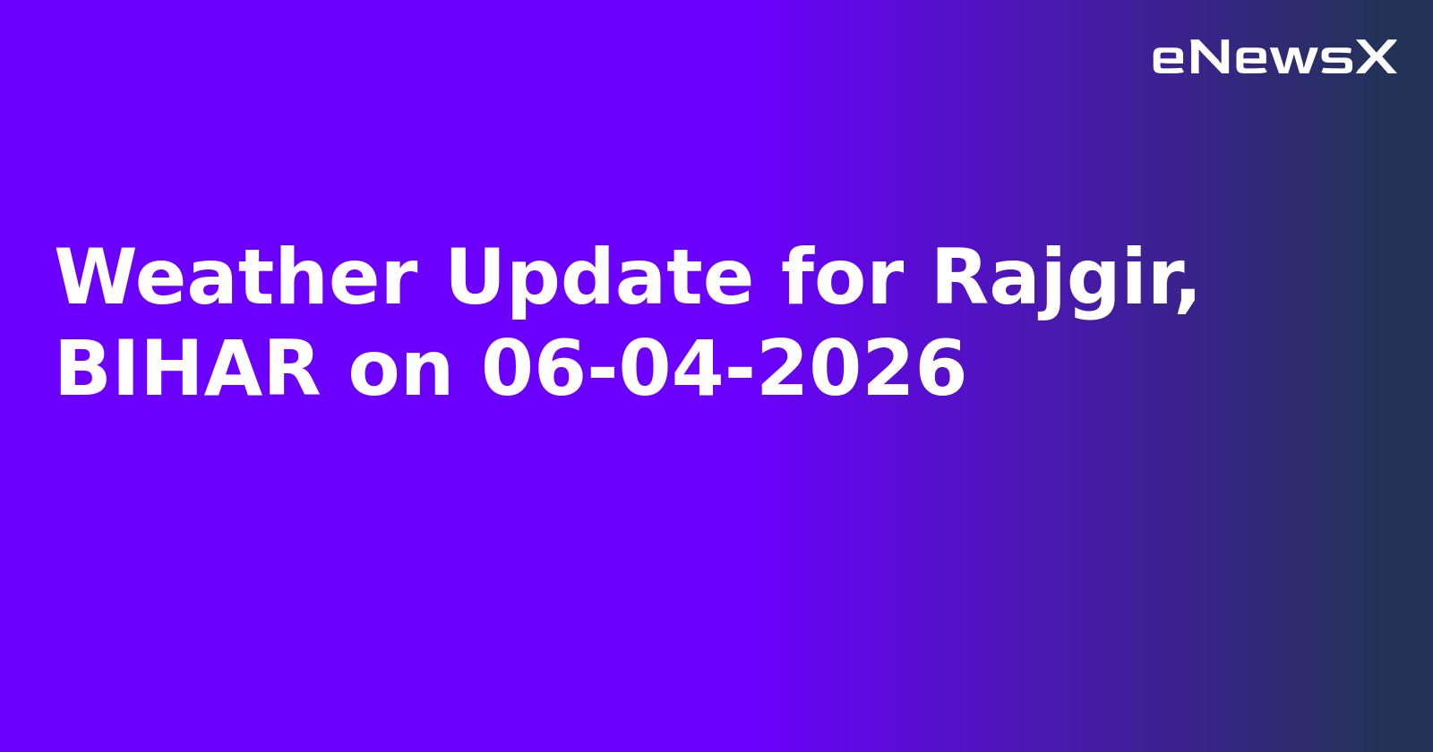 Weather Update for Rajgir, BIHAR on 06-04-2026