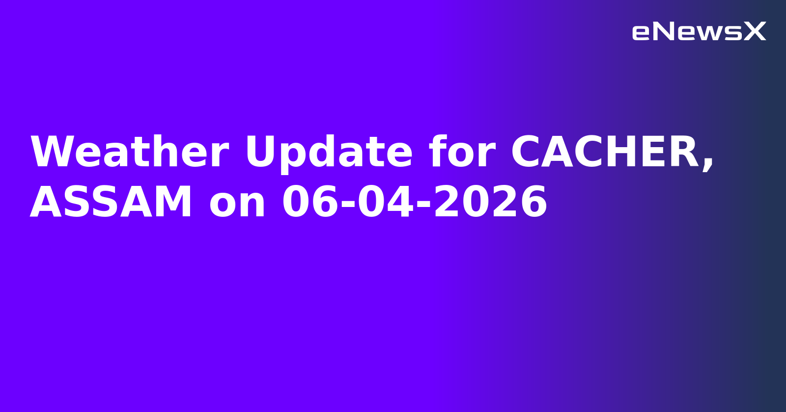Weather Update for CACHER, ASSAM on 06-04-2026
