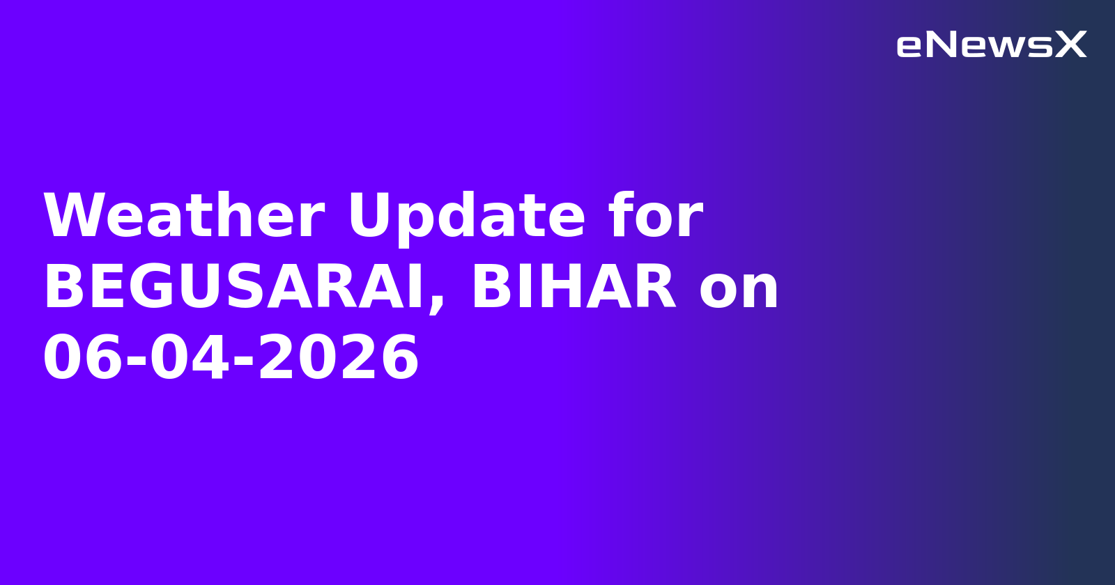 Weather Update for BEGUSARAI, BIHAR on 06-04-2026