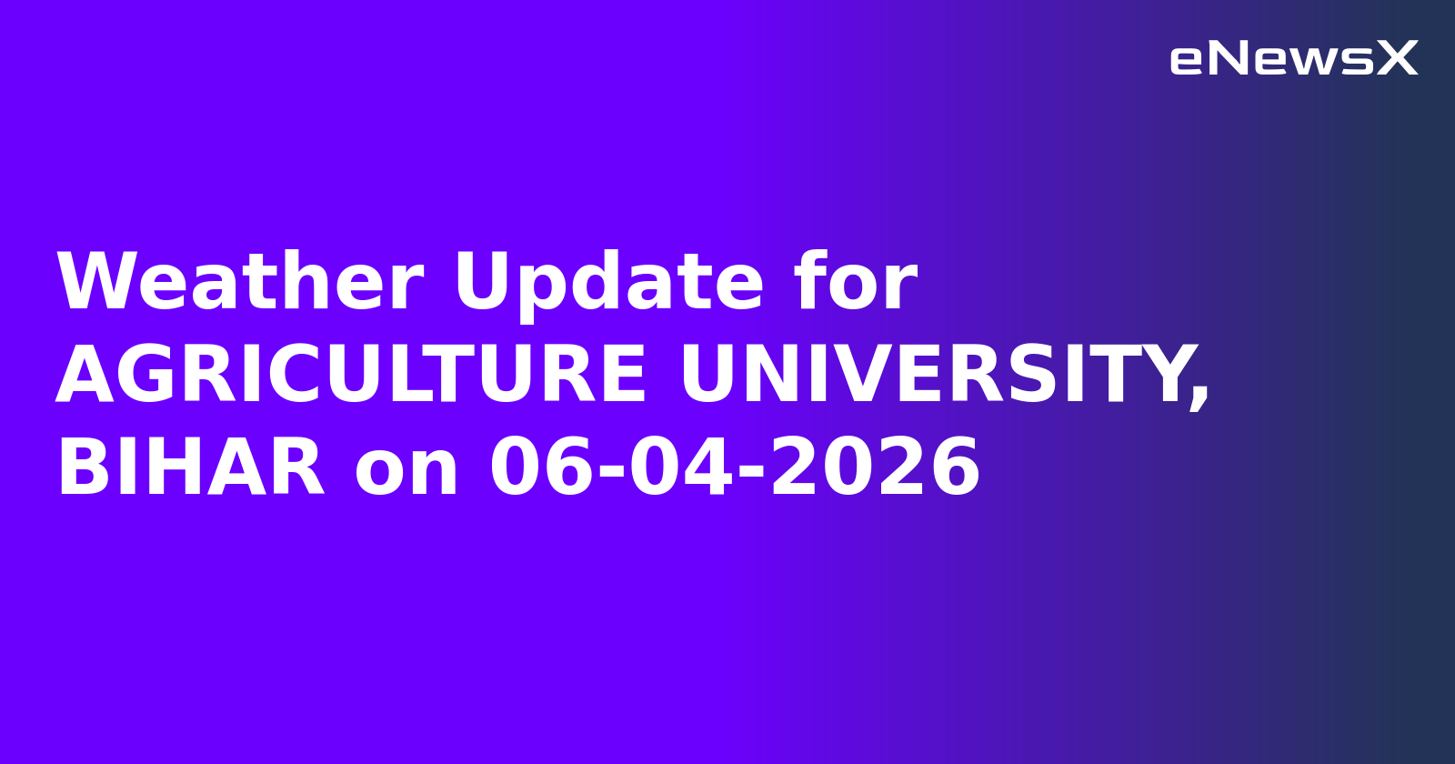 Weather Update for AGRICULTURE UNIVERSITY, BIHAR on 06-04-2026