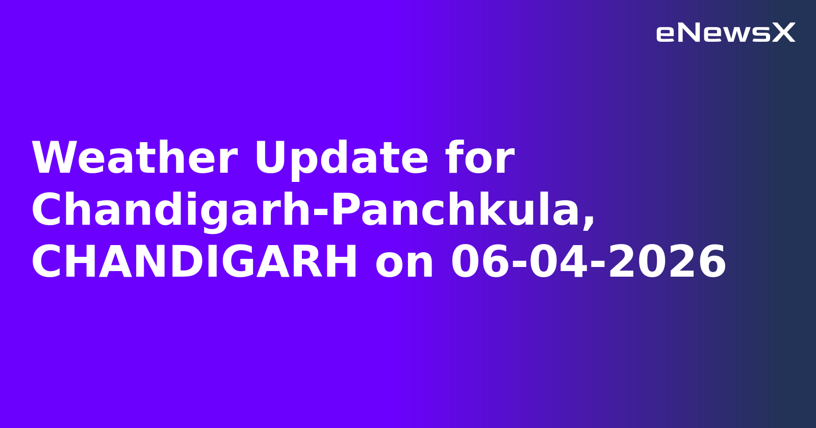 Weather Update for Chandigarh-Panchkula, CHANDIGARH on 06-04-2026