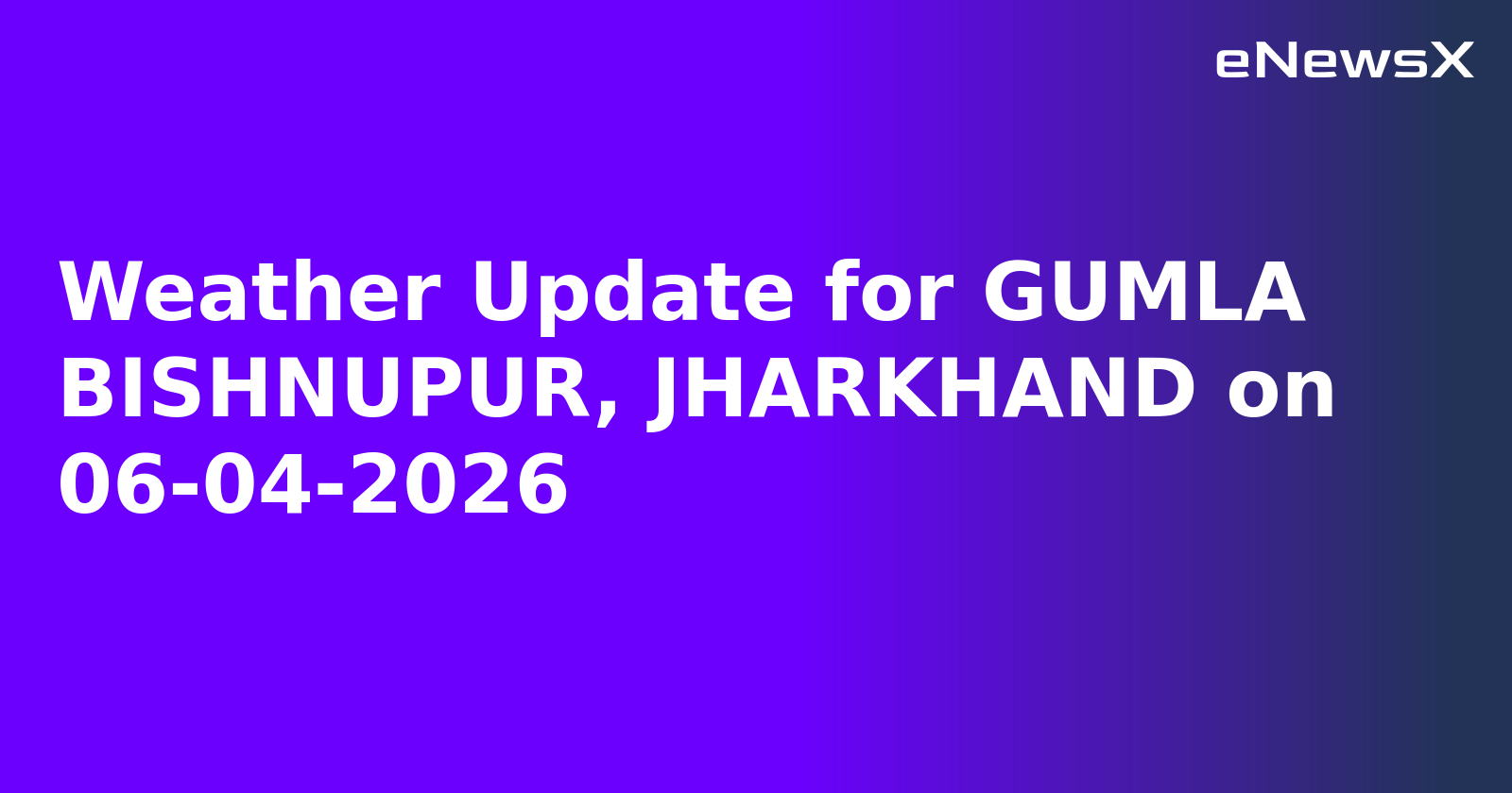 Weather Update for GUMLA BISHNUPUR, JHARKHAND on 06-04-2026