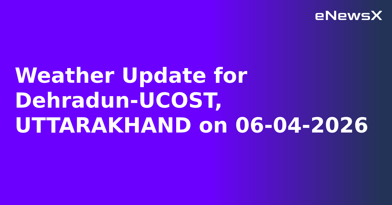 Weather Update for Dehradun-UCOST, UTTARAKHAND on 06-04-2026