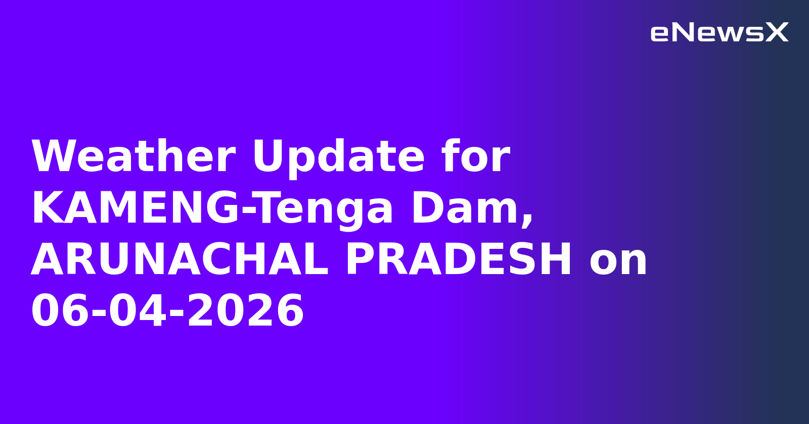 Weather Update for KAMENG-Tenga Dam, ARUNACHAL PRADESH on 06-04-2026