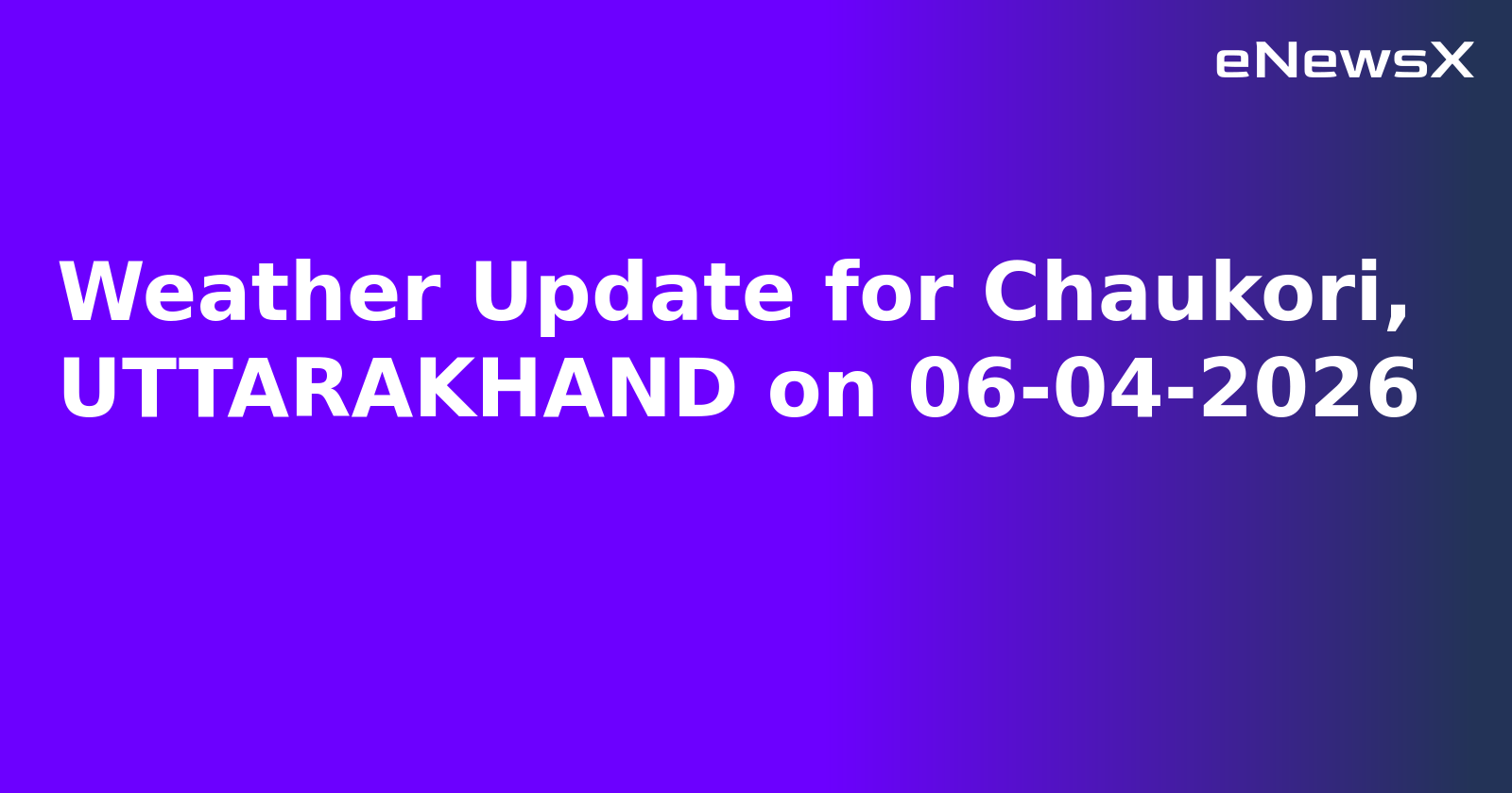 Weather Update for Chaukori, UTTARAKHAND on 06-04-2026