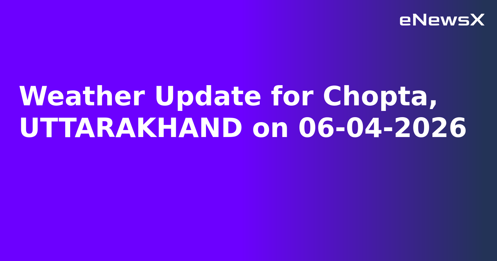 Weather Update for Chopta, UTTARAKHAND on 06-04-2026