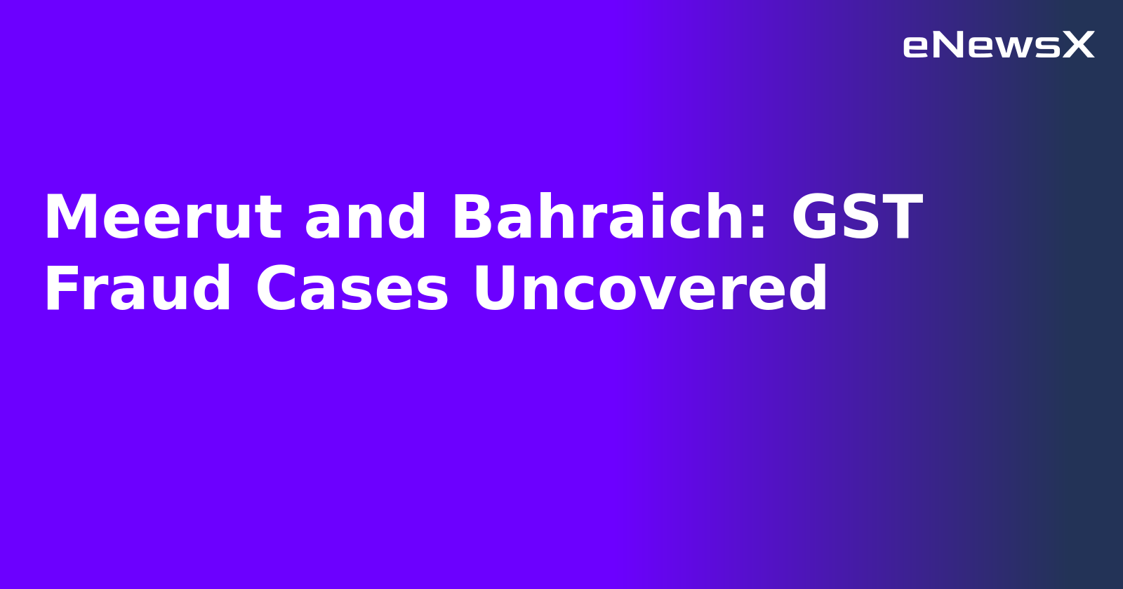 Meerut and Bahraich: GST Fraud Cases Uncovered.webp