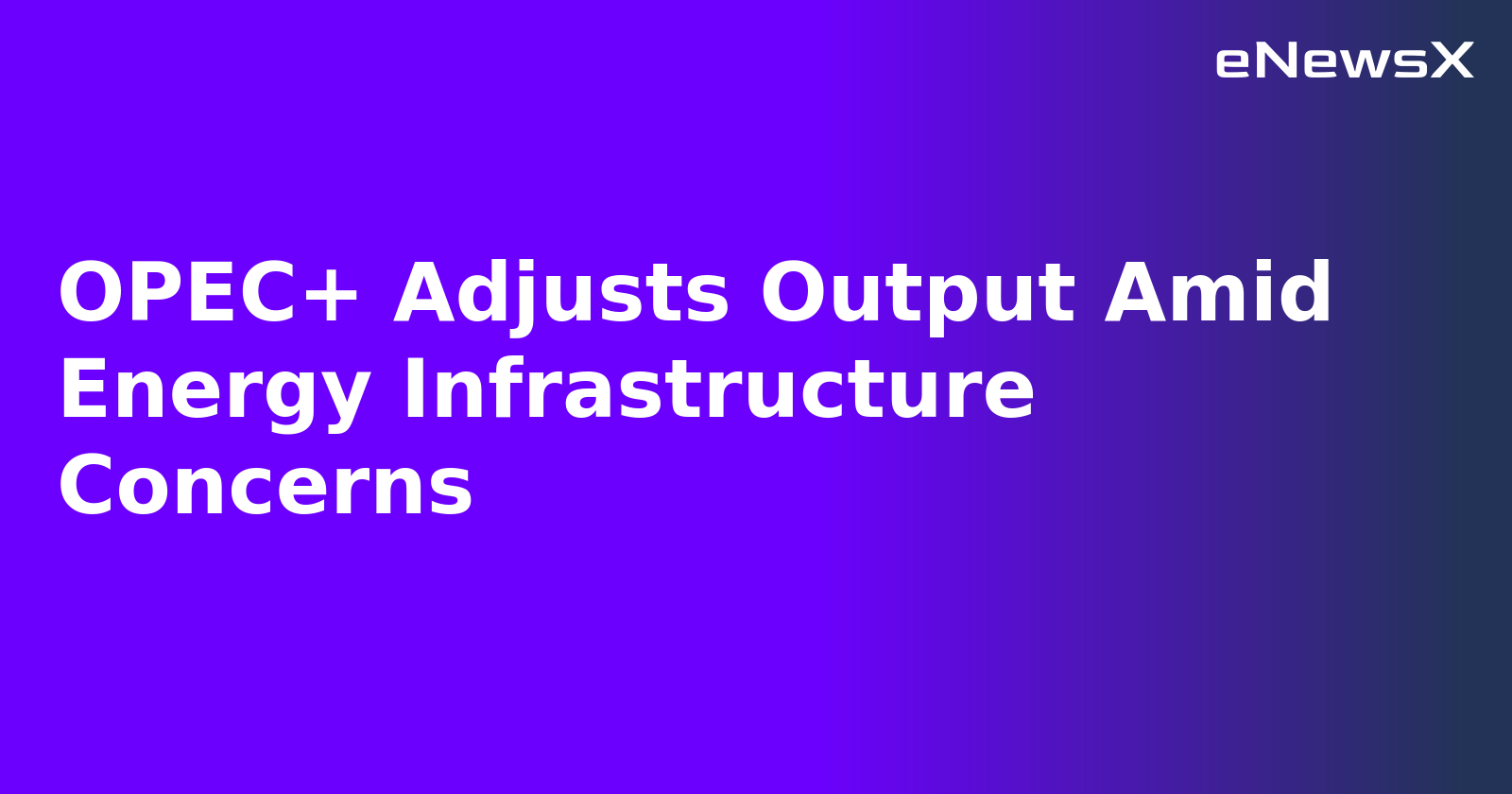 OPEC+ Adjusts Output Amid Energy Infrastructure Concerns